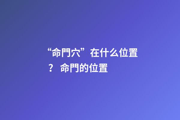 “命門穴”在什么位置？ 命門的位置-第1張-觀點-玄機派